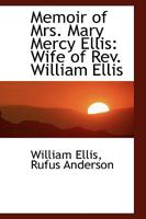 Memoir of Mrs. Mary Mercy Ellis: Wife of Rev. William Ellis, Missionary in the South Seas, and Foreign Secretary of the London Missionary Society; ... Life, and the Remarkable Display of Divi 1019084383 Book Cover