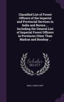 Classified List of Forest Officers of the Imperial and Provincial Services in India and Burma ... Including the General List of Imperial Forest Officers in Provinces Other Than Madras and Bombay .. 1346685959 Book Cover
