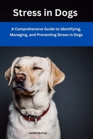 Stress in Dogs: A Comprehensive Guide to Identifying, Managing, and Preventing Stress in Dogs: Proven Techniques to Manage Stress and Anxiety in Dogs and other Pets. B0C9SDCGVX Book Cover