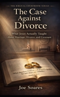 THE CASE AGAINST DIVORCE: What Jesus Actually Taught About Marriage, Divorce, and Covenant B0GSG755L1 Book Cover