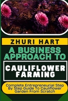A BUSINESS APPROACH TO CAULIFLOWER FARMING: Complete Entrepreneurial Step By Step Guide To Cauliflower Garden From Scratch B0CTXW351L Book Cover