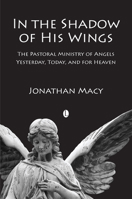 In the Shadow of His Wings: The Pastoral Ministry of Angels: Yesterday, Today, and for Heaven 071889250X Book Cover