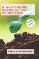 So, You Have Been Made Redundant What Next? Reflection Journal: Change The Way You Live With Reflection & Action B08BDYHVMG Book Cover