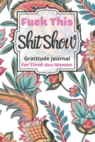 Fuck This Shit Show Gratitude Journal For Tired-Ass Women: Cuss words Gratitude Journal Gift For Tired-Ass Women and Girls; Blank Templates to Record all your Fucking Thoughts 1708432302 Book Cover