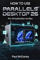 How to Use Parallels Desktop 26 On Mac Pro : Professional Virtualization, Windows & Linux Workflows, and Performance Optimization. B0GHDQ88FD Book Cover