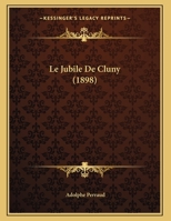 Le Jubilé De Cluny: Indication Des Cérémonies Et Exercises Religieux Qui Auront Lieu À Cluny Du 31 Octobre Au 9 Novembre Pour Solenniser Le Neuvième ... Tous Les Fidèles Trépassés 1149622547 Book Cover