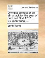 Olympia domata or an almanack for the year of our Lord God 1707. ... By John Wing, ... 1170422292 Book Cover