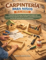 CARPINTERÍA PARA NIÑOS DE 6 A 10 AÑOS: Proyectos de bricolaje fáciles, paso a paso, con herramientas seguras, planos sencillos y divertidas creaciones ... semana para principiantes (Spanish Edition) B0GPXKXWZQ Book Cover