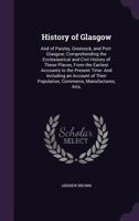 History of Glasgow: And of Paisley, Greenock, and Port-Glasgow; Comprehending the Ecclesiastical and Civil History of These Places, From the Earliest ... Population, Commerce, Manufactures, Arts, 1020747684 Book Cover