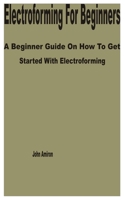 Electroforming for Beginners: A Beginner Guide on How to get Started with Electroforming B0BZFG5193 Book Cover