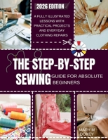 The Step-by-Step Sewing Guide for Absolute Beginners: A Fully Illustrated Lessons with Practical Projects and Everyday Clothing Repairs B0GGJTSSKD Book Cover