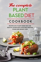The Complete Plant Based Diet Cookbook: Easy Recipes on a Plant Based Diet for Healthy Eating with Vegetable Protein Foods and Weight Loss 1801833001 Book Cover