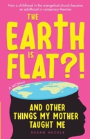The Earth Is Flat?! And Other Things My Mother Taught Me: How a childhood in the evangelical church became an adulthood in conspiracy theories B0GMWK3VGY Book Cover