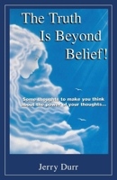 The Truth Is Beyond Belief!: Some thoughts to Make You Think About the Power of Your Thoughts.. B0DSR9NTB1 Book Cover