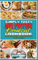 Simply Tasty Air Fryer Breakfast Cookbook: An Amazing Collection With the Most Wanted Healthy and Tasty Recipes for your Air Fryer 1801944970 Book Cover