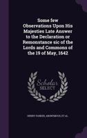 Some Few Observations Upon His Majesties Late Answer to the Declaration or Remonstance Sic of the Lords and Commons of the 19 of May, 1642 - Primary S 1341504972 Book Cover