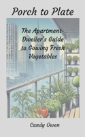 Porch to Plate: The Apartment-Dweller's Guide to Growing Fresh Vegetables B0DYF8XF2Q Book Cover