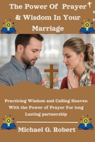 The Power Of Prayer & Wisdom In Your Marriage: Practicing Wisdom and Calling Heaven With the Power of Prayer For long Lasting partnership B0CSX7T7Q6 Book Cover