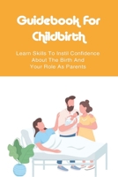 Guidebook For Childbirth: Learn Skills To Instil Confidence About The Birth And Your Role As Parents: How To Reduce The Need For Pain Relief And Shorten Labour B095GD5WZ5 Book Cover