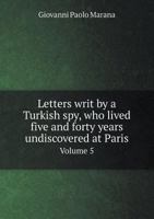 The Eight Volumes Of Letters Writ By A Turkish Spy Who Livid Five And Forty Years Undiscover'd At Paris, 5... 1276530161 Book Cover