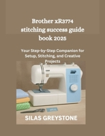 Brother xR3774 stitching success guide book 2025: Your Step-by-Step Companion for Setup, Stitching, and Creative Projects B0FQVB62XV Book Cover