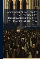 A Sermon Preach'd At The Visitation At Huntingdon, On The 16th Day Of April, 1706 1246032457 Book Cover