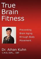 True Brain Fitness: Preventing Brain Aging Through Body Movement 1450266541 Book Cover