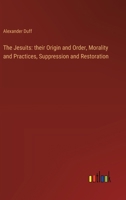 The Jesuits: their Origin and Order, Morality and Practices, Suppression and Restoration 3368867296 Book Cover