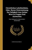 Christliches Lehrb�chlein, Oder, Kurze Unterweisung Zur Seligkeit Aus Gottes Wort in Fragen Und Antworten: Zum Gebrauch in Mennoniten-Gemeinden 0274058529 Book Cover