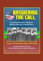 Answering the Call: A Commemorative Tribute to Military Nursing in World War I - The U.S. Army Nurse Corps, 1917-1919 - Hospitals, Ambulances, Trains, African-American Nurses, Swine Flu Epidemic 1521109745 Book Cover
