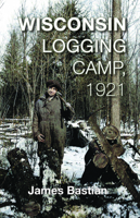 Wisconsin Logging Camp, 1921: A Boy's Extraordinary First Year in America Working as a "chickadee" 1934553549 Book Cover