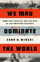 We May Dominate the World: Ambition, Anxiety, and the Rise of the American Colossus 1541758439 Book Cover