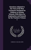 Questions Adapted to the Text of the New Testament Designed for Children in Sunday Schools; With Hints for Explanation and Remark by the Teachers Volume 1 1347441166 Book Cover