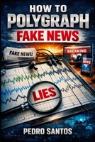 How to Polygraph Fake News: Spot Lies, Protect Your Mind, and Stay Informed in a World That Profits from Confusion B0GKFC4TNS Book Cover