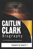 CAITLIN CLARK BIOGRAPHY: From Small Beginnings to Global Impact B0DT952VG3 Book Cover