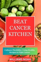 BEAT CANCER KITCHEN: Culinary Flexibility: Using Healthy Recipes to Fight Cancer B0CT2SRR52 Book Cover
