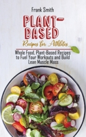 Plant-Based Recipes for Athletes: Whole Food, Plant-Based Recipes to Fuel Your Workouts and Build Lean Muscle Mass 1802890718 Book Cover