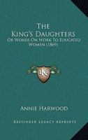The King's Daughters: Or, Words on Work to Educated Women 1104495236 Book Cover
