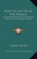 How to Get on in the World: As Demonstrated by the Life and Language of William Cobbett: to Which is Added Cobbett's English Grammar With Notes 1019154551 Book Cover