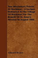 Two Missionary Priests at Mackinac: A Lecture Delivered at the Village of Mackinac for the Benefit of St. Anne's Mission in August, 1888; The Parish Register of the Mission of Michilimackinac: A Paper 1278577637 Book Cover