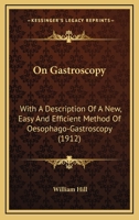 On Gastroscopy: With A Description Of A New, Easy And Efficient Method Of Oesophago-Gastroscopy 1120662494 Book Cover