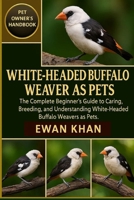 WHITE-HEADED BUFFALO WEAVER AS PETS: The Complete Beginner’s Guide to Caring, Breeding, and Understanding White-Headed Buffalo Weavers as Pets. B0FYVYP1J1 Book Cover
