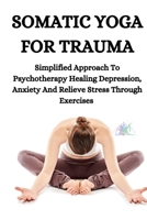 SOMATIC YOGA FOR TRAUMA: Simplified Approach To Psychotherapy Healing Depression, Anxiety And Relieve Stress Through Exercises (SOMATICS EXERCISES GUIDE) B0CSYQLMW6 Book Cover