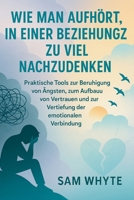 Wie man Aufhört, in Einer Beziehung zu viel Nachzudenken: Praktische Tools zur Beruhigung von Ängsten, zum Aufbau von Vertrauen und zur Vertiefung der emotionalen Verbindung B0FSXH1J2N Book Cover