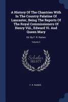 A History of the Chantries with in the Country Palatine of Lancaster, Being the Reports of the Royal Commissioners of Henry VIII., Edward VI. and Queen Mary: Ed. by F. R. Raines; Volume 2 1340042827 Book Cover