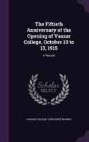 The Fiftieth Anniversary of the Opening of Vassar College, October 10 to 13, 1915: A Record 1359942882 Book Cover