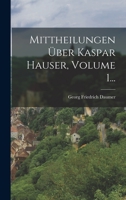 Mittheilungen �ber Kaspar Hauser, Volume 1... 1018759794 Book Cover