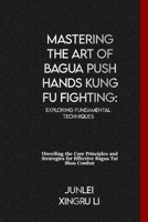 Mastering the Art of Bagua Push Hands Kung Fu Fighting: Exploring Fundamental Techniques: Unveiling the Core Principles and Strategies for Effective B B0CVFV7KLS Book Cover