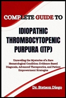 COMPLETE GUIDE TO IDIOPATHIC THROMBOCYTOPENIC PURPURA (ITP): Unraveling the Mysteries of a Rare Hematological Condition: Evidence-Based Diagnosis, ... and Patient Empowerment Strategies B0FF3P6QBX Book Cover