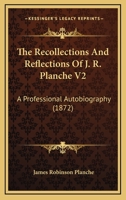 The Recollections And Reflections Of J. R. Planche V2: A Professional Autobiography 1166188191 Book Cover